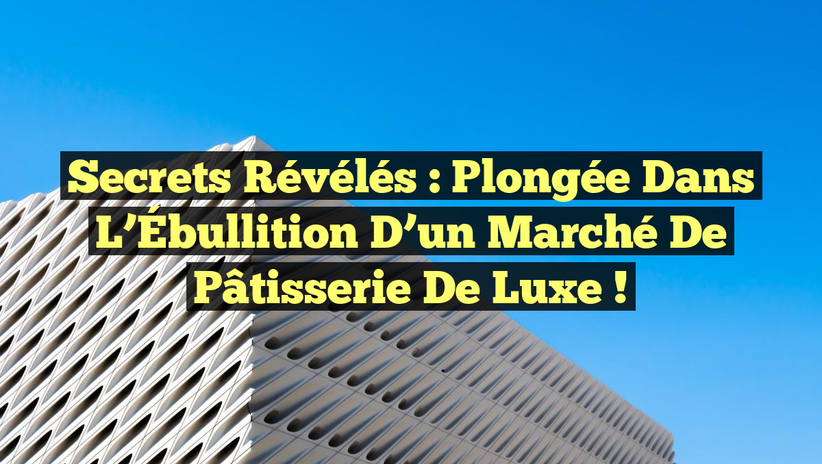 Secrets Révélés : Plongée dans l&rsquo;Ébullition d&rsquo;un Marché de Pâtisserie de Luxe !