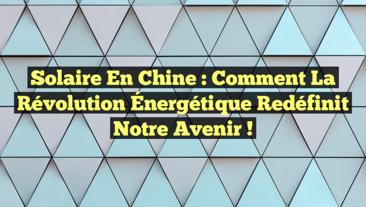 Solaire en Chine : Comment la Révolution Énergétique Redéfinit Notre Avenir !