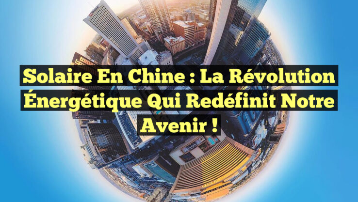 Solaire en Chine : La Révolution Énergétique Qui Redéfinit Notre Avenir !