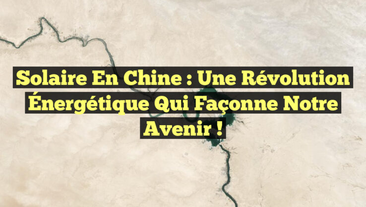 Solaire en Chine : Une Révolution Énergétique qui Façonne Notre Avenir !