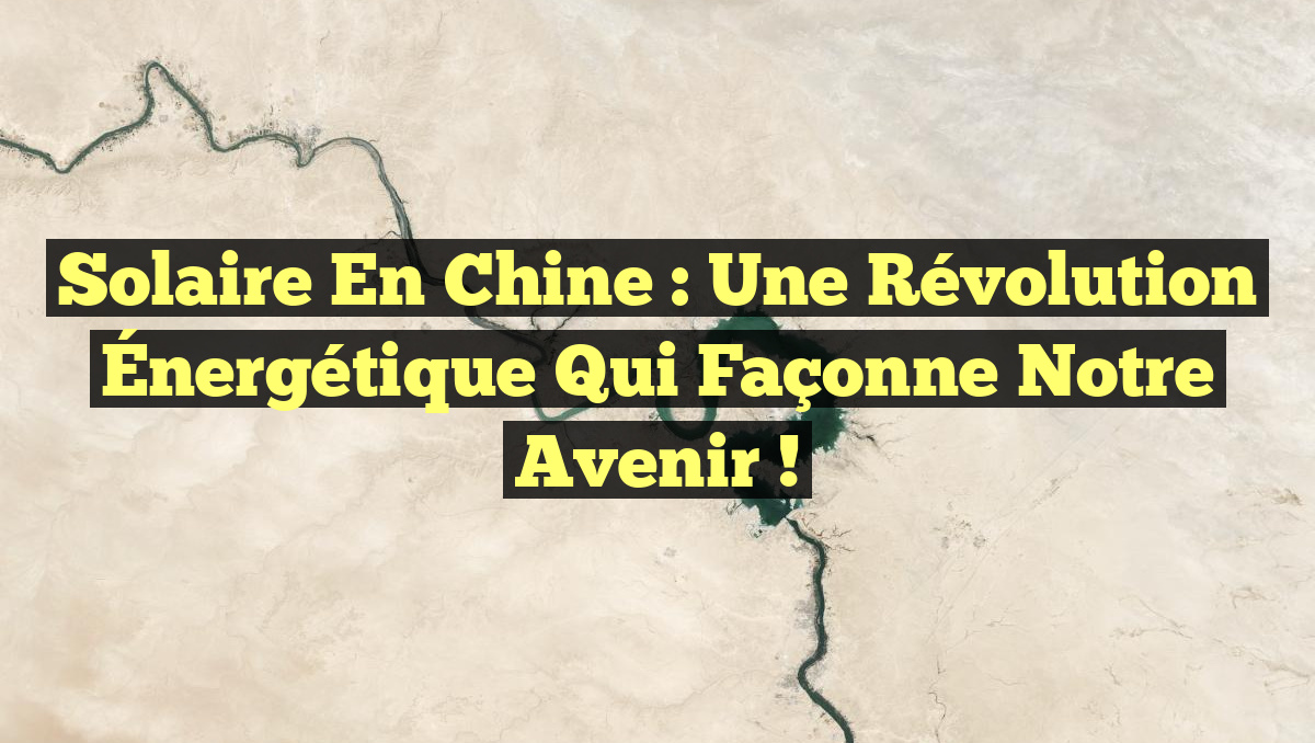 Solaire en Chine : Une Révolution Énergétique qui Façonne Notre Avenir !
