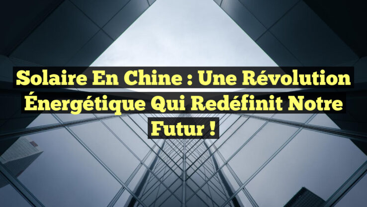 Solaire en Chine : Une Révolution Énergétique qui Redéfinit notre Futur !