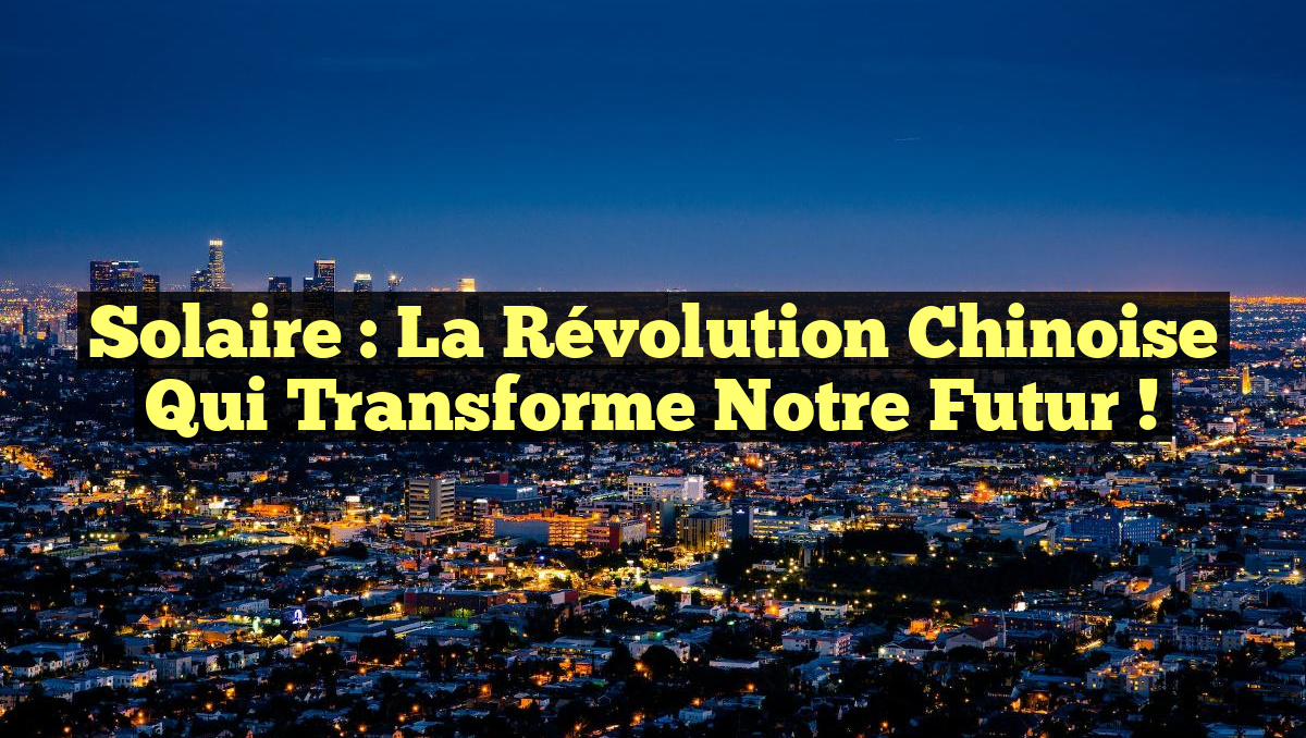 Solaire : La Révolution Chinoise Qui Transforme Notre Futur !