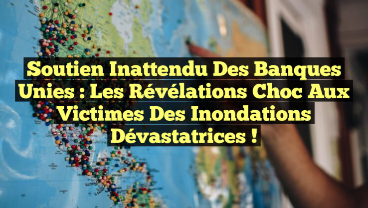 Soutien Inattendu des Banques Unies : Les Révélations Choc aux Victimes des Inondations Dévastatrices !