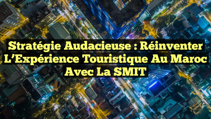 Stratégie Audacieuse : Réinventer l’Expérience Touristique au Maroc avec la SMIT