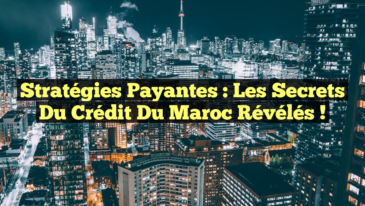 Stratégies Payantes : Les Secrets du Crédit du Maroc Révélés !