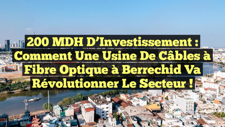 200 MDH d’Investissement : Comment une Usine de Câbles à Fibre Optique à Berrechid va Révolutionner le Secteur !