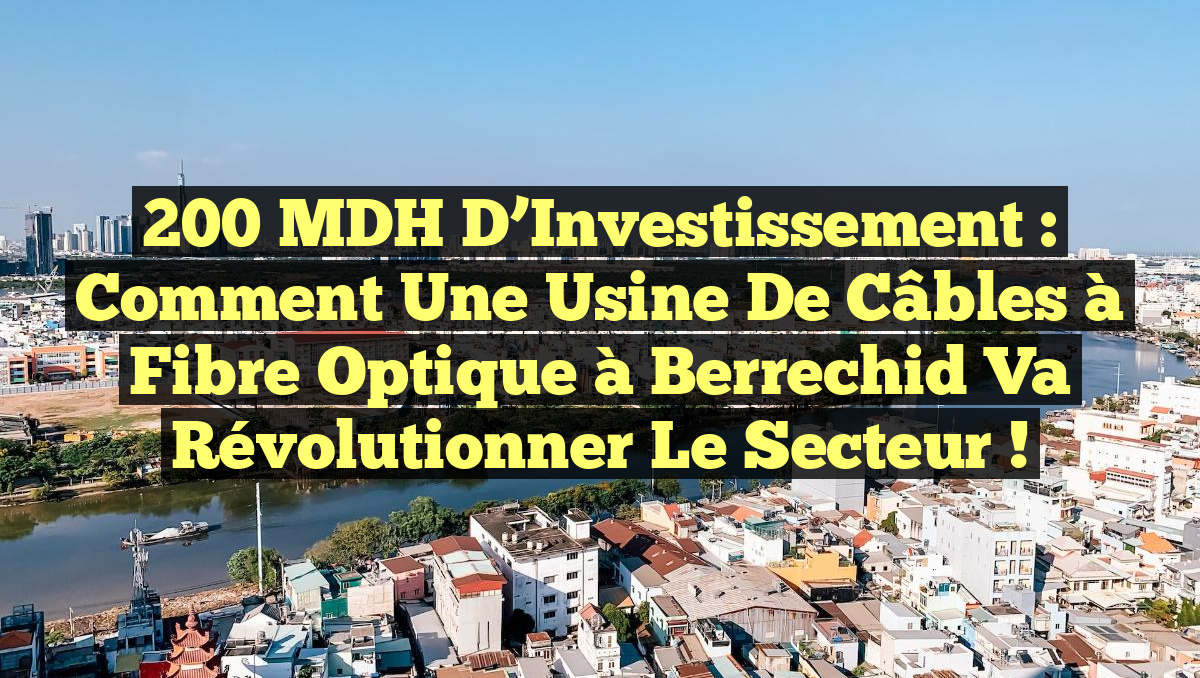 200 MDH d&rsquo;Investissement : Comment une Usine de Câbles à Fibre Optique à Berrechid va Révolutionner le Secteur !