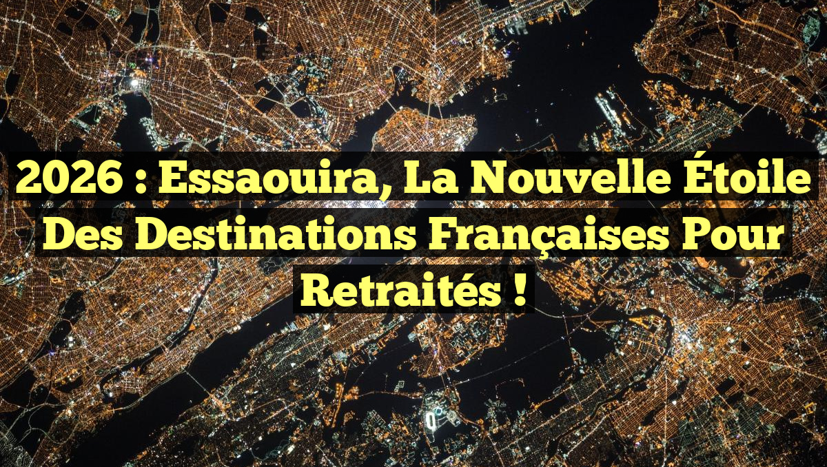 2026 : Essaouira, la Nouvelle Étoile des Destinations Françaises pour Retraités !
