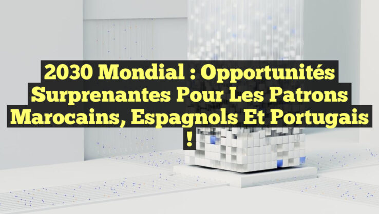 2030 Mondial : Opportunités Surprenantes pour les Patrons Marocains, Espagnols et Portugais !
