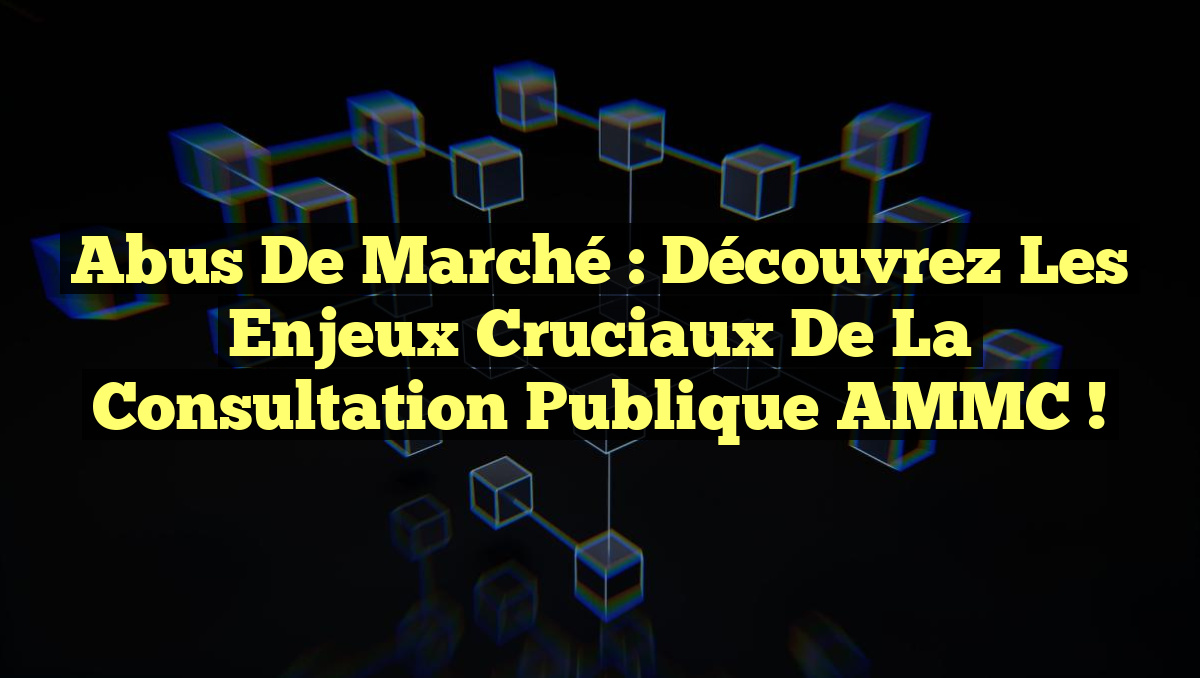 Abus de Marché : Découvrez les Enjeux Cruciaux de la Consultation Publique AMMC !