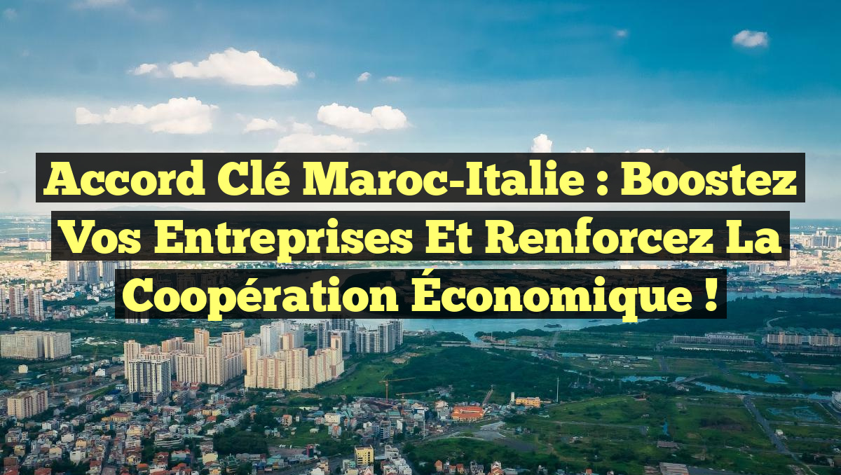 Accord Clé Maroc-Italie : Boostez Vos Entreprises et Renforcez la Coopération Économique !