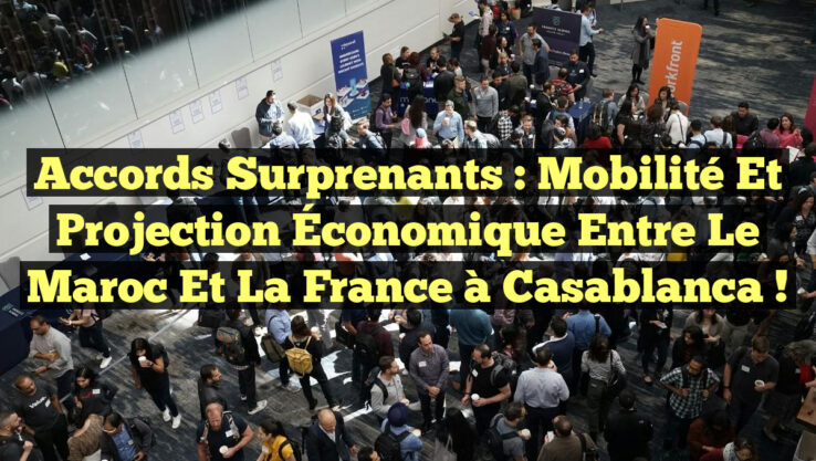 Accords Surprenants : Mobilité et Projection Économique entre le Maroc et la France à Casablanca !