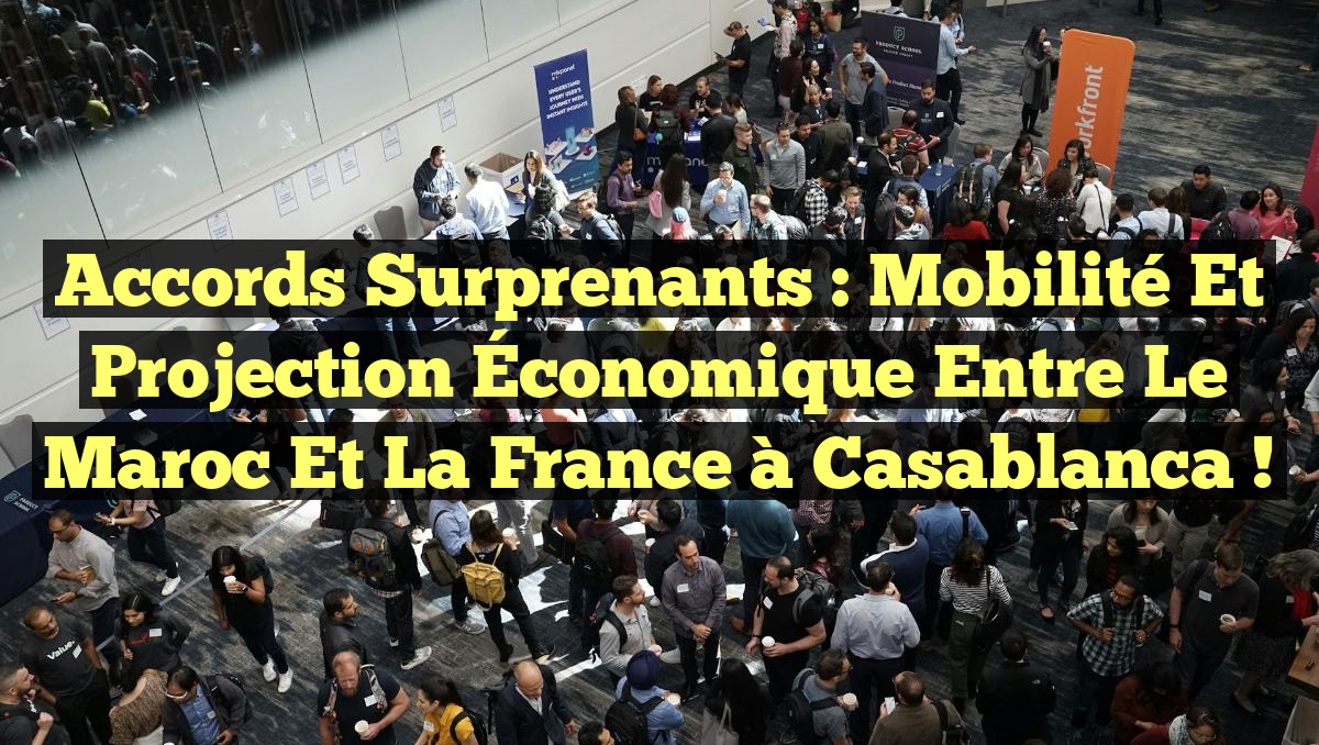 Accords Surprenants : Mobilité et Projection Économique entre le Maroc et la France à Casablanca !
