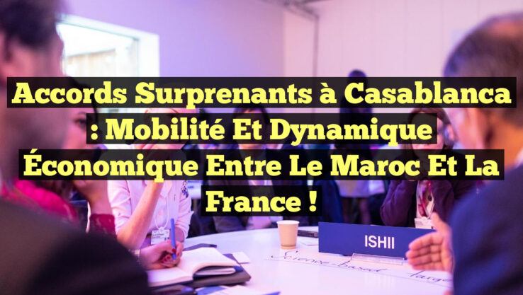 Accords Surprenants à Casablanca : Mobilité et Dynamique Économique entre le Maroc et la France !