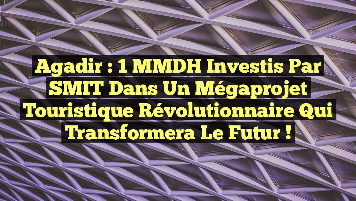 Agadir : 1 MMDH Investis par SMIT dans un Mégaprojet Touristique Révolutionnaire qui Transformera le Futur !