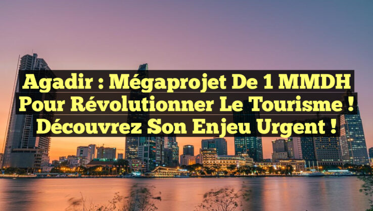 Agadir : Mégaprojet de 1 MMDH pour Révolutionner le Tourisme ! Découvrez son Enjeu Urgent !