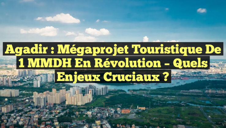 Agadir : Mégaprojet Touristique de 1 MMDH en Révolution – Quels Enjeux Cruciaux ?