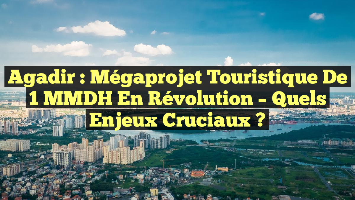 Agadir : Mégaprojet Touristique de 1 MMDH en Révolution – Quels Enjeux Cruciaux ?