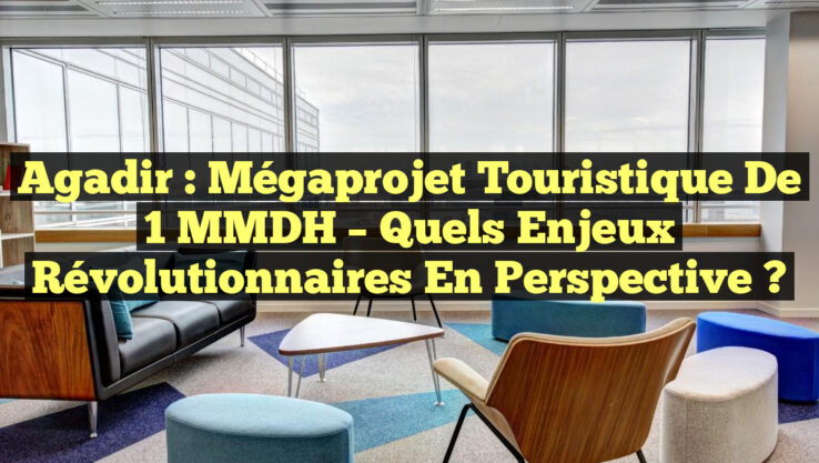 Agadir : Mégaprojet Touristique de 1 MMDH – Quels Enjeux Révolutionnaires en Perspective ?