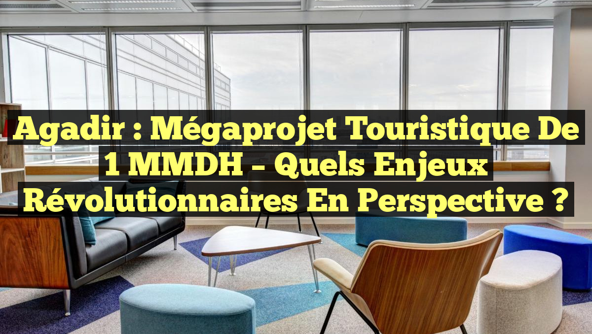 Agadir : Mégaprojet Touristique de 1 MMDH – Quels Enjeux Révolutionnaires en Perspective ?