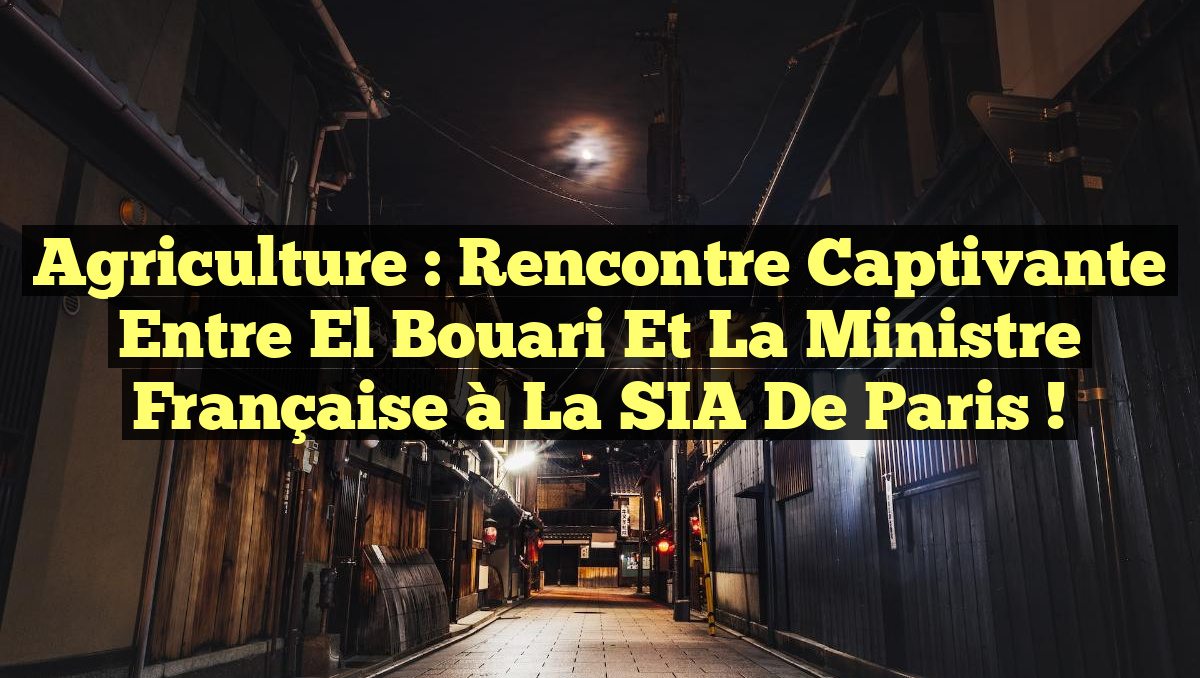 Agriculture : Rencontre Captivante entre El Bouari et la Ministre Française à la SIA de Paris !