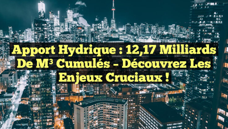 Apport Hydrique : 12,17 Milliards de m³ Cumulés – Découvrez les Enjeux Cruciaux !