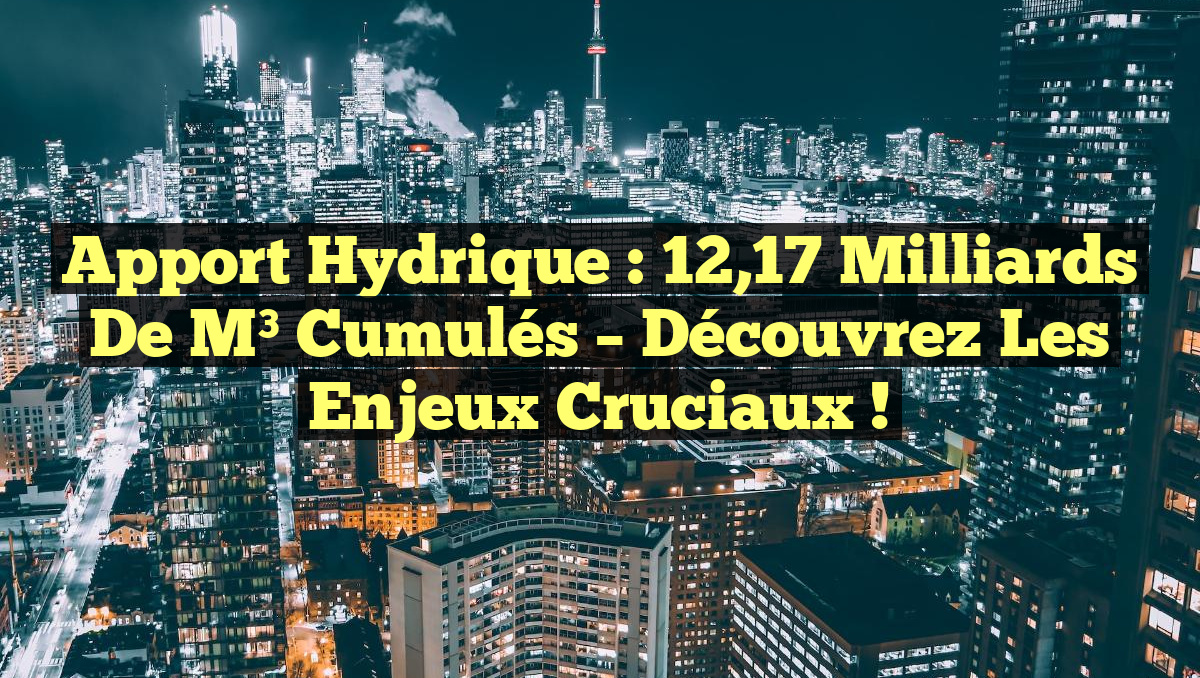 Apport Hydrique : 12,17 Milliards de m³ Cumulés – Découvrez les Enjeux Cruciaux !
