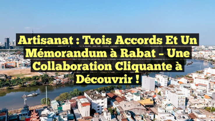 Artisanat : Trois Accords et un Mémorandum à Rabat – Une Collaboration Cliquante à Découvrir !