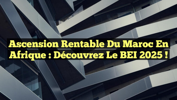 Ascension Rentable du Maroc en Afrique : Découvrez le BEI 2025 !