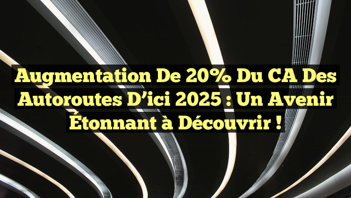 Augmentation de 20% du CA des Autoroutes d&rsquo;ici 2025 : Un Avenir Étonnant à Découvrir !