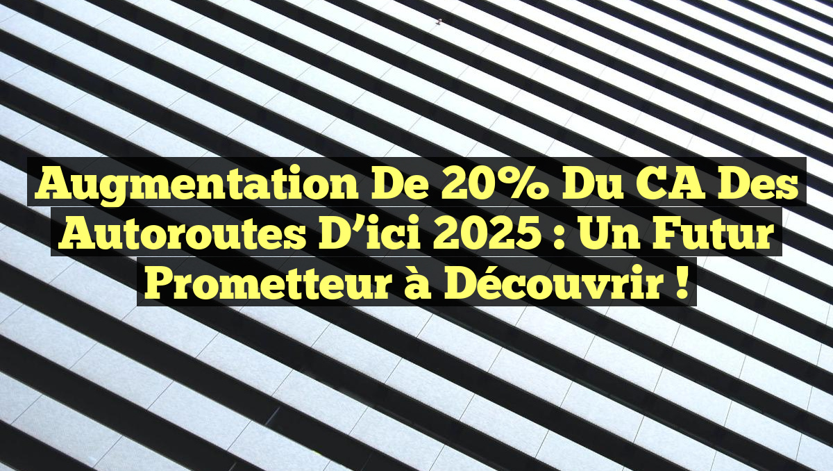 Augmentation de 20% du CA des Autoroutes d’ici 2025 : Un Futur Prometteur à Découvrir !