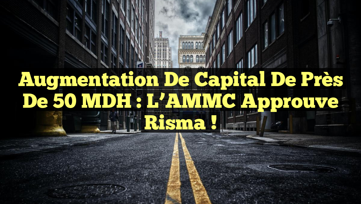 Augmentation de Capital de Près de 50 MDH : L&rsquo;AMMC Approuve Risma !