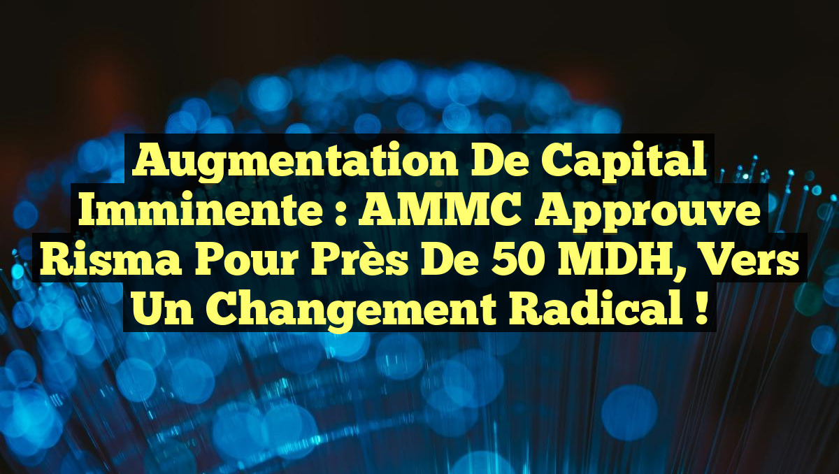 Augmentation de Capital Imminente : AMMC Approuve Risma pour près de 50 MDH, Vers un Changement Radical !