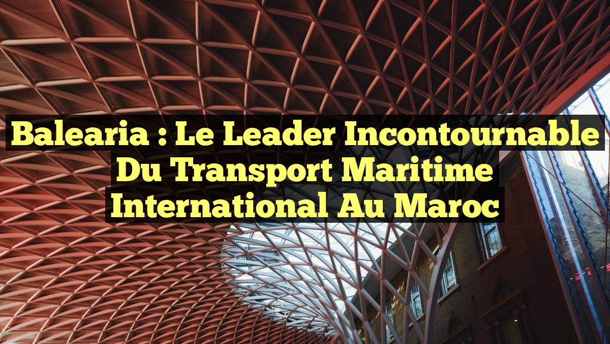Balearia : le leader incontournable du transport maritime international au Maroc