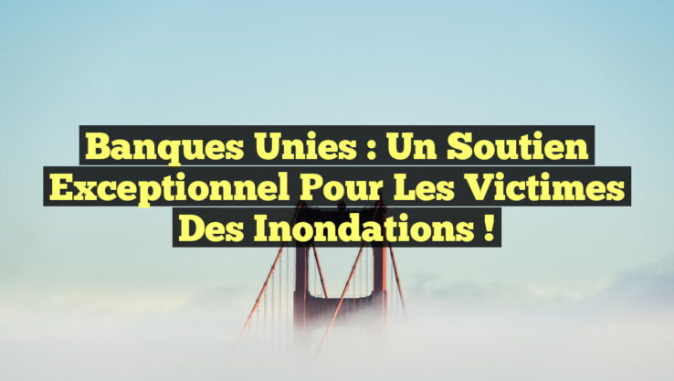 Banques unies : Un soutien exceptionnel pour les victimes des inondations !