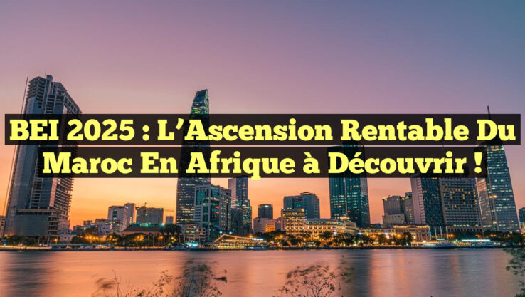 BEI 2025 : L’Ascension Rentable du Maroc en Afrique à Découvrir !