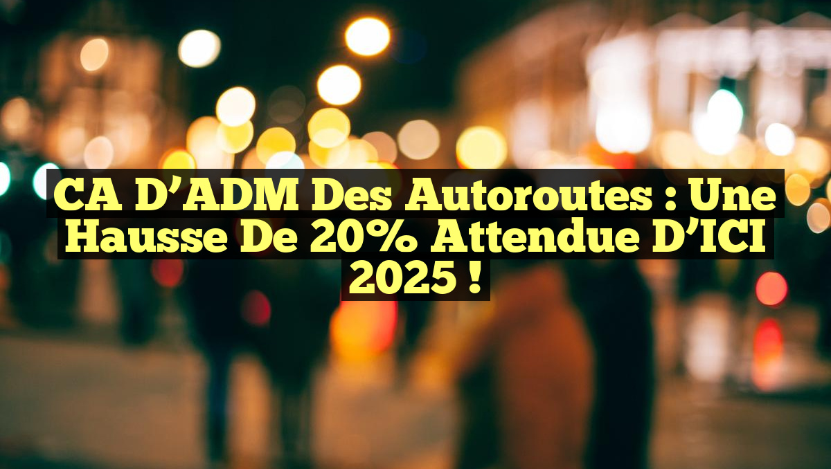CA d’ADM des Autoroutes : Une Hausse de 20% Attendue d’ICI 2025 !