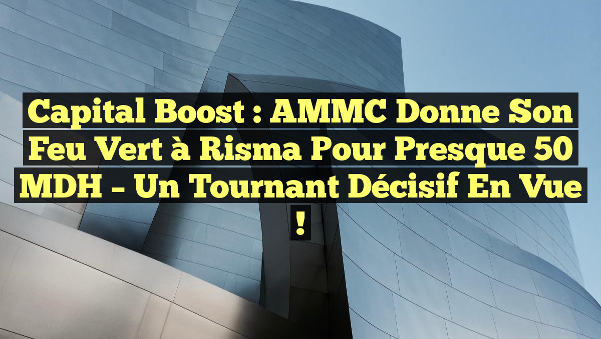 Capital Boost : AMMC Donne Son Feu Vert à Risma pour Presque 50 MDH – Un Tournant Décisif en Vue !