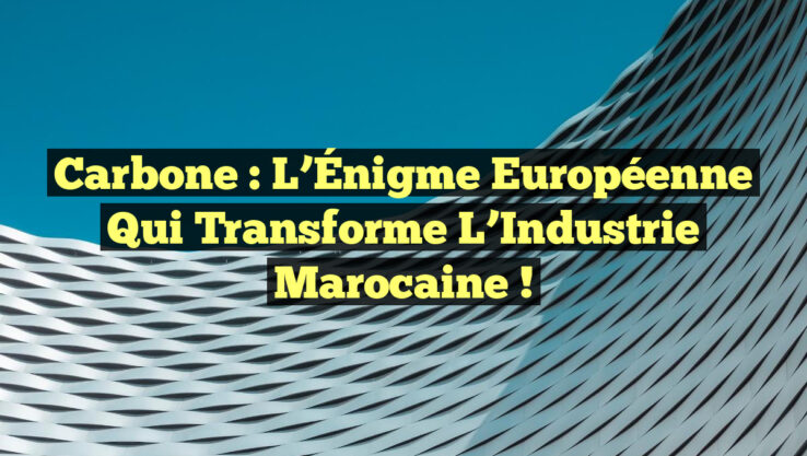 Carbone : L’Énigme Européenne qui Transforme l’Industrie Marocaine !