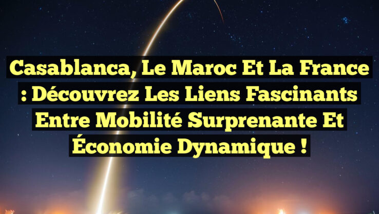 Casablanca, le Maroc et la France : Découvrez les Liens Fascinants entre Mobilité Surprenante et Économie Dynamique !