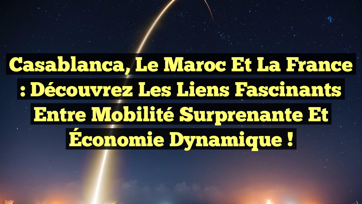Casablanca, le Maroc et la France : Découvrez les Liens Fascinants entre Mobilité Surprenante et Économie Dynamique !