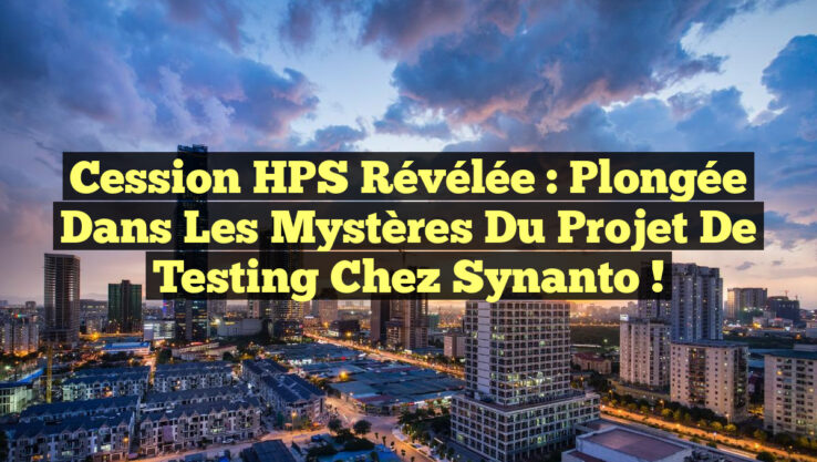 Cession HPS Révélée : Plongée dans les Mystères du Projet de Testing chez Synanto !