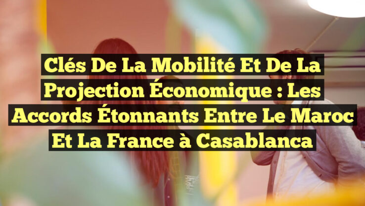 Clés de la Mobilité et de la Projection Économique : Les Accords Étonnants entre le Maroc et la France à Casablanca