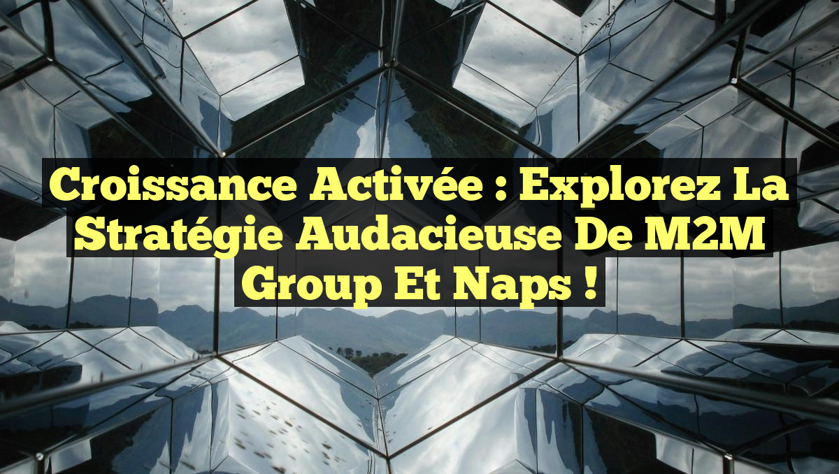 Croissance Activée : Explorez la Stratégie Audacieuse de M2M Group et Naps !