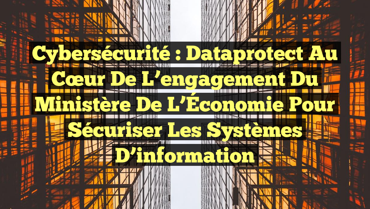 Cybersécurité : Dataprotect au cœur de l&rsquo;engagement du ministère de l’Économie pour sécuriser les systèmes d’information