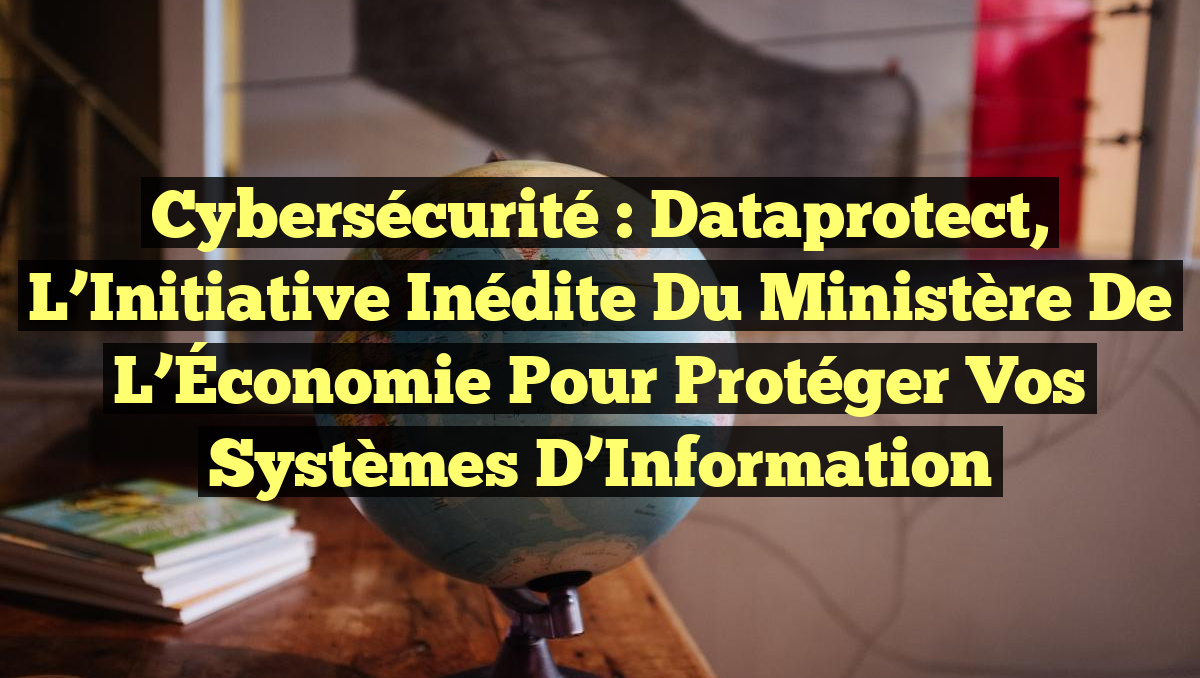 Cybersécurité : Dataprotect, l&rsquo;Initiative Inédite du Ministère de l&rsquo;Économie pour Protéger vos Systèmes d&rsquo;Information