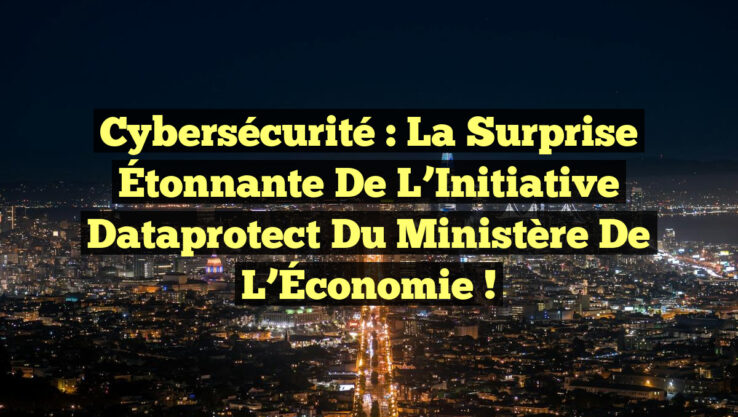 Cybersécurité : La Surprise Étonnante de l’Initiative Dataprotect du Ministère de l’Économie !