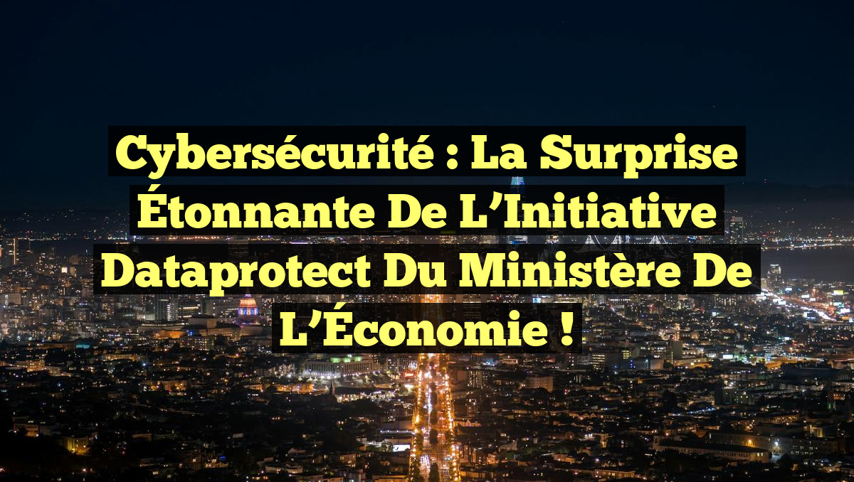 Cybersécurité : La Surprise Étonnante de l’Initiative Dataprotect du Ministère de l’Économie !