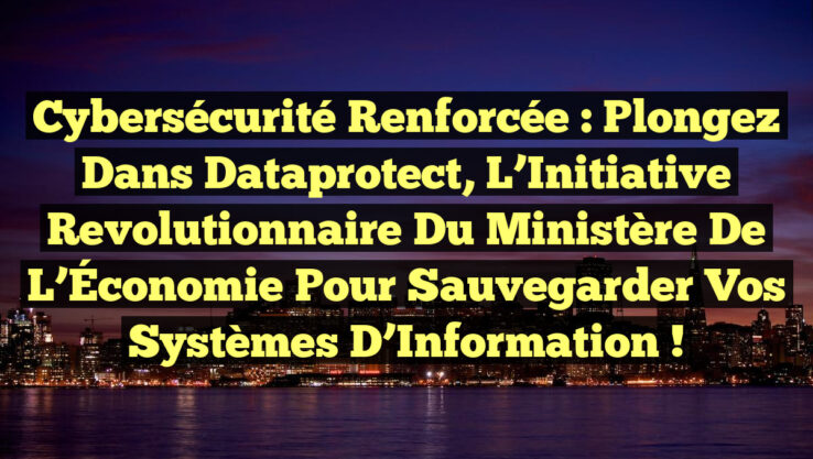 Cybersécurité Renforcée : Plongez dans Dataprotect, l’Initiative Revolutionnaire du Ministère de l’Économie pour Sauvegarder Vos Systèmes d’Information !